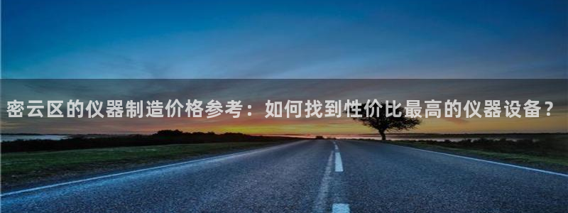 恒行娱乐登录5ll533主管一流：密云区的仪器制造价格参考：
