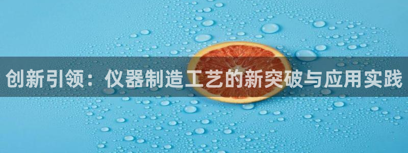 恒行开户全2O5o5O：创新引领：仪器制造工艺的新突破与应用