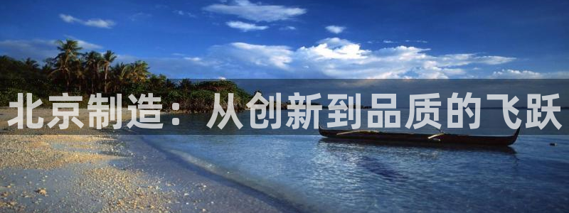 恒行登录老大6ll5l典型：北京制造：从创新到品质的飞跃