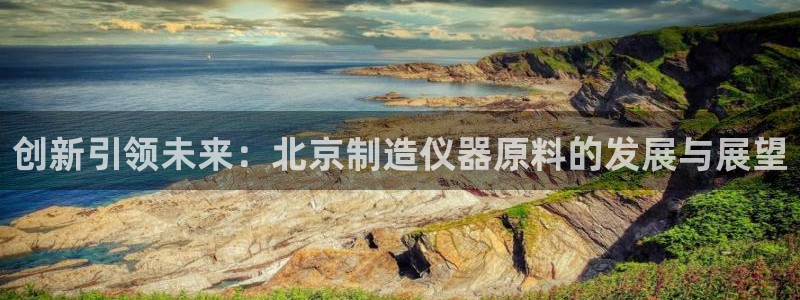 恒行娱乐5ll533主管优雅：创新引领未来：北京制造仪器原料