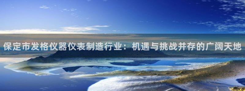 恒行娱乐5ll533主管耐心：保定市发格仪器仪表制造行业：机