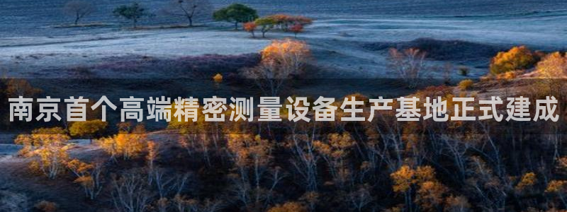 恒行2褚74OOO5：南京首个高端精密测量设备生产基地正式建