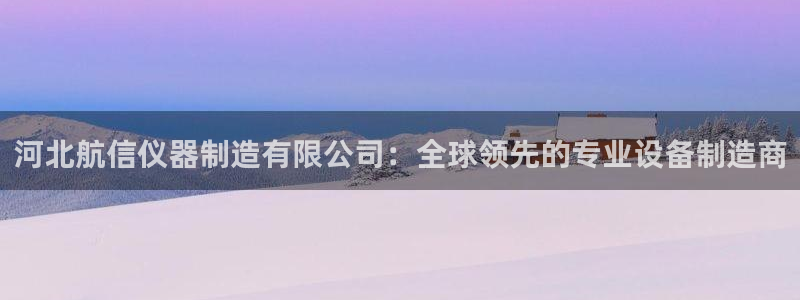 恒行娱乐冯74OOO5：河北航信仪器制造有限公司：全球领先的