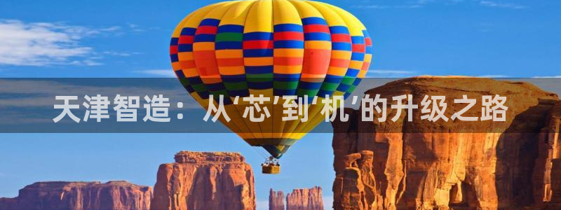 恒行2那74OO5：天津智造：从‘芯’到‘机’的升级之路