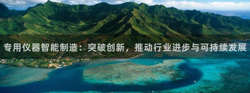 恒行娱乐见5ll533主管：专用仪器智能制造：突破创新，推动