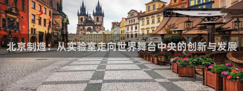 恒行5娱乐：北京制造：从实验室走向世界舞台中央的创新与发展