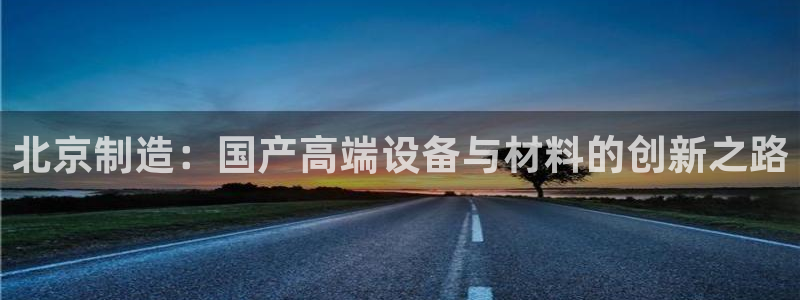 恒行2吴74OOO5：北京制造：国产高端设备与材料的创新之路