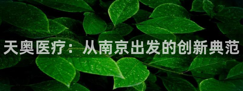 恒行娱乐老板推荐5ll533主管：天奥医疗：从南京出发的创新