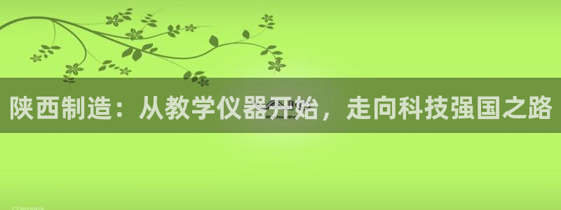 恒行娱乐婆蹬74ooo5盗：陕西制造：从教学仪器开始，走向科