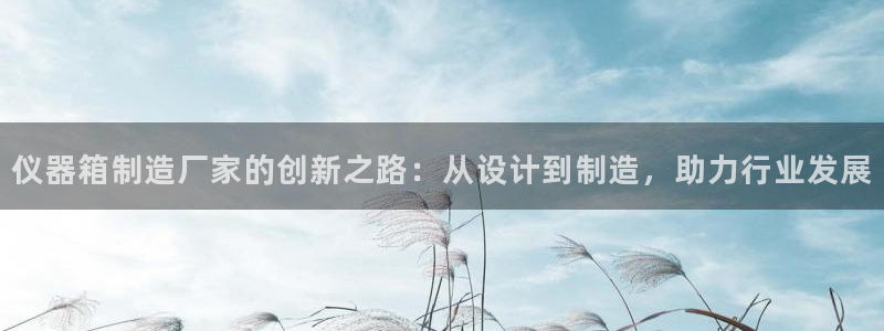 恒行2吴74OOO5：仪器箱制造厂家的创新之路：从设计到制造
