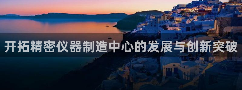 恒行2冯74OOO5：开拓精密仪器制造中心的发展与创新突破