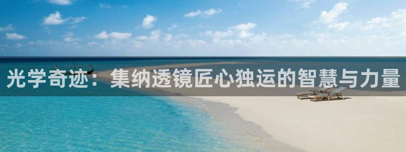 恒行主管首问6ll5l：光学奇迹：集纳透镜匠心独运的智慧与力