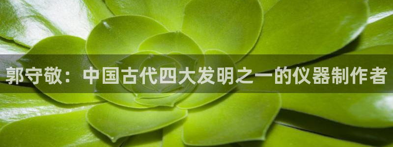 恒行主管6ll5l指定：郭守敬：中国古代四大发明之一的仪器制