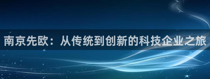 恒行彩票亏5千：南京先欧：从传统到创新的科技企业之旅
