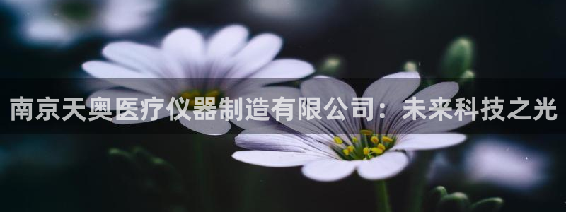 恒行注册全2O5O5O：南京天奥医疗仪器制造有限公司：未来科