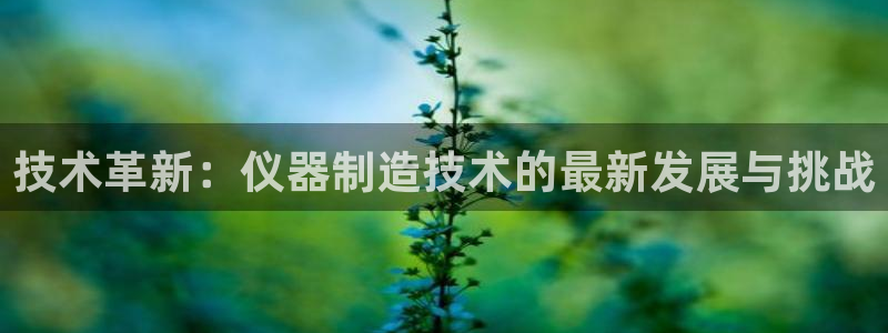 恒行开户娱乐赞议6ll5l：技术革新：仪器制造技术的最新发展