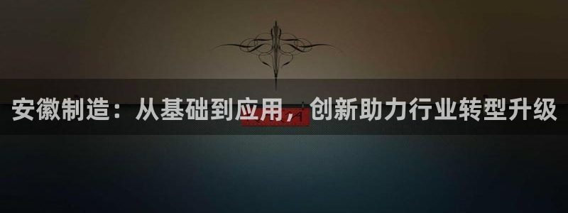 恒行招商老大诚挚 6ll5l：安徽制造：从基础到应用，创新助