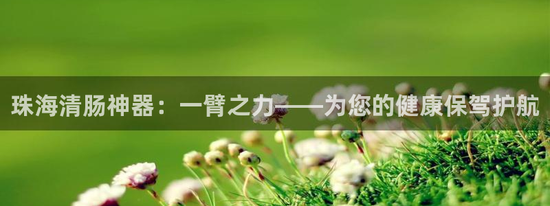 恒行娱乐婆蹬74ooo5盗：珠海清肠神器：一臂之力——为您的