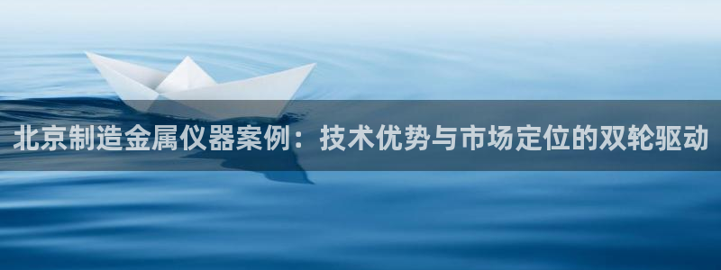 恒行2许74OOO5：北京制造金属仪器案例：技术优势与市场定