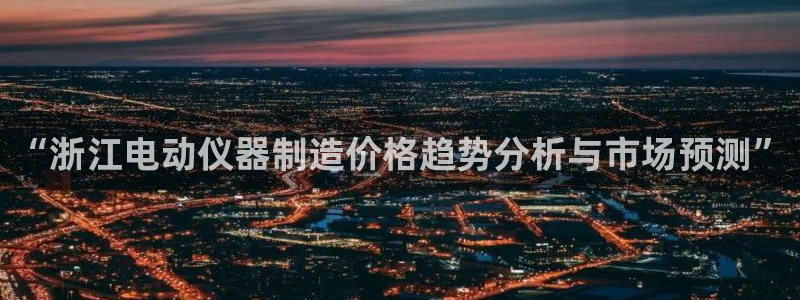 恒行3乃5O6917：“浙江电动仪器制造价格趋势分析与市场预