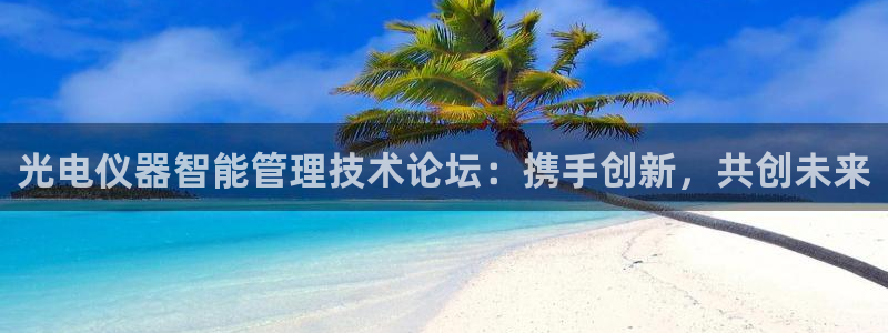 恒行娱乐郑74OOO5：光电仪器智能管理技术论坛：携手创新，
