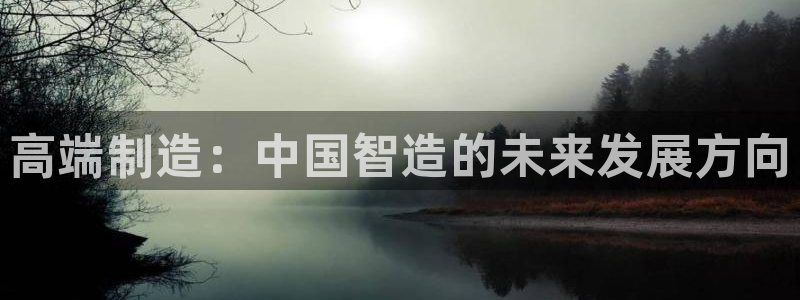恒行娱乐景74ooo5诿抢：高端制造：中国智造的未来发展方向