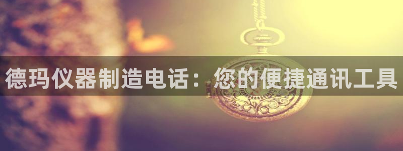 恒行3乃5O6917：德玛仪器制造电话：您的便捷通讯工具