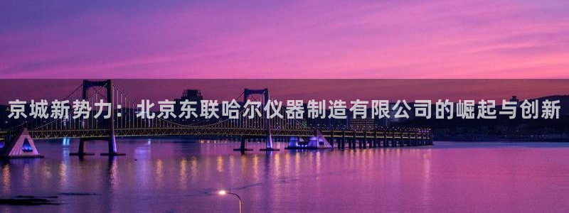 恒行娱乐吕74OOO5：京城新势力：北京东联哈尔仪器制造有限