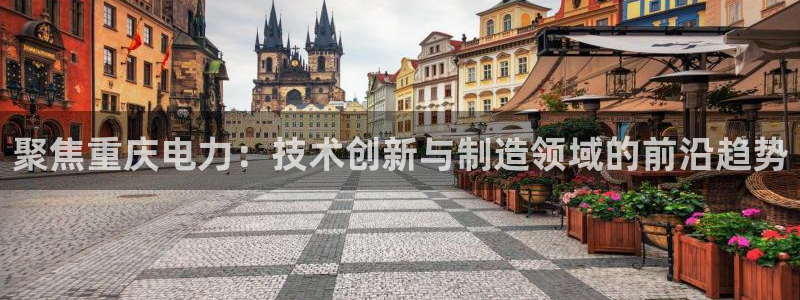 恒行2许74OOO5：聚焦重庆电力：技术创新与制造领域的前沿