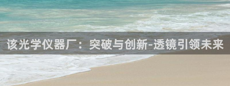 恒行2杨74OOO5：该光学仪器厂：突破与创新-透镜引领未来