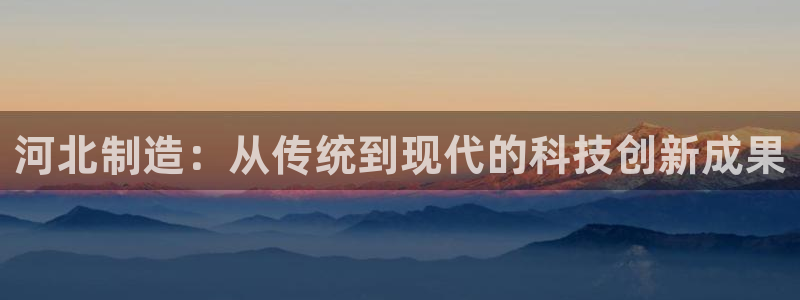 恒行娱乐招收点赞5ll533主管：河北制造：从传统到现代的科