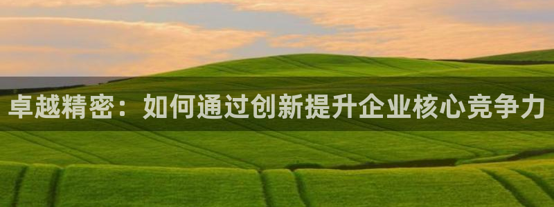 恒行娱乐周74OOO5：卓越精密：如何通过创新提升企业核心竞