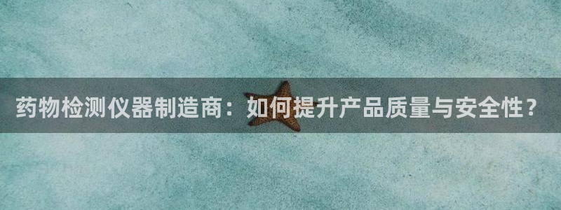 恒行2周74OOO5：药物检测仪器制造商：如何提升产品质量与