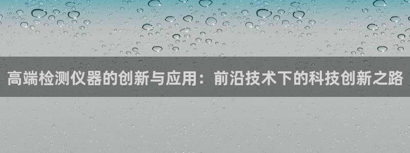 恒行娱乐卫74OOO5：高端检测仪器的创新与应用：前沿技术下
