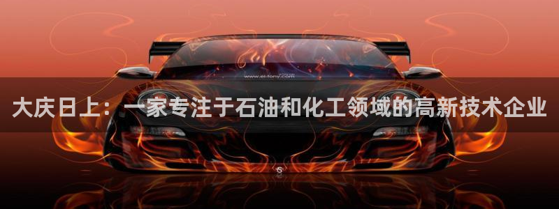 恒行2卫74OOO5：大庆日上：一家专注于石油和化工领域的高