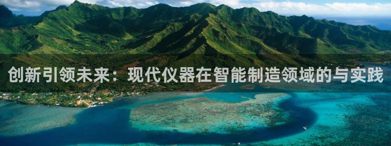 恒行娱乐热74ooo5主宰：创新引领未来：现代仪器在智能制造