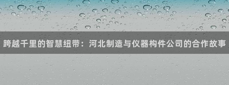 恒行2郑74OOO5：跨越千里的智慧纽带：河北制造与仪器构件