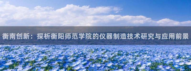 恒行2吴74OOO5：衡南创新：探析衡阳师范学院的仪器制造技