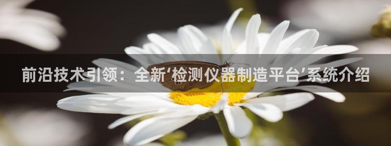 恒行开户全2O5o5O：前沿技术引领：全新‘检测仪器制造平台