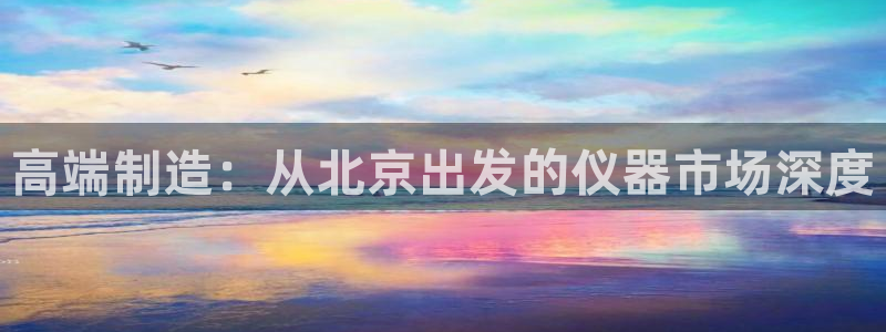恒行娱乐5ll533主管耐心：高端制造：从北京出发的仪器市场