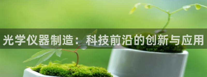 恒行娱乐寻问74 5：光学仪器制造：科技前沿的创新与应用