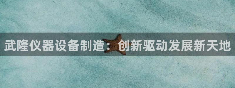 恒行注册全2O5O5O：武隆仪器设备制造：创新驱动发展新天地