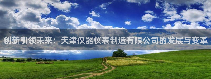 恒行彩票亏5千：创新引领未来：天津仪器仪表制造有限公司的发展