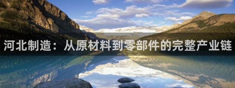 恒行娱乐周74OOO5：河北制造：从原材料到零部件的完整产业