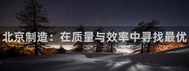 恒行娱乐登录5ll533主管一流：北京制造：在质量与效率中寻