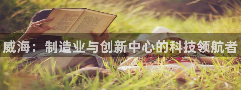 恒行娱乐老板推荐5ll533主管：威海：制造业与创新中心的科