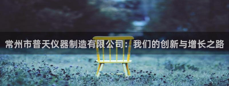 恒行2郑74OOO5：常州市普天仪器制造有限公司：我们的创新