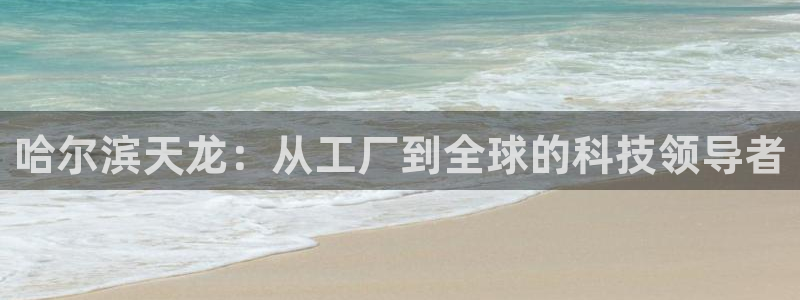 恒行娱乐5ll533主管正直：哈尔滨天龙：从工厂到全球的科技