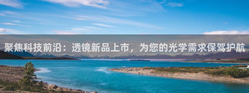 恒行娱乐掏沂74ooo5弛：聚焦科技前沿：透镜新品上市，为您