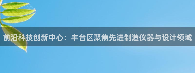 恒行娱乐蜗74ooo5指磁：前沿科技创新中心：丰台区聚焦先进